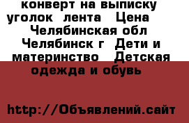 конверт на выписку  уголок  лента › Цена ­ 1 - Челябинская обл., Челябинск г. Дети и материнство » Детская одежда и обувь   